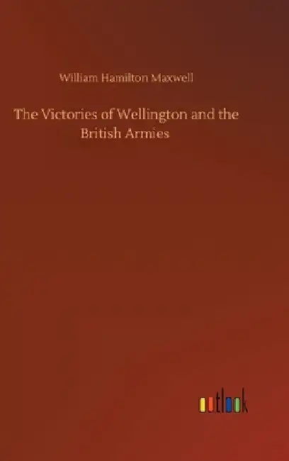 The Victories of Wellington and the British Armies by William Hamilton Maxwell