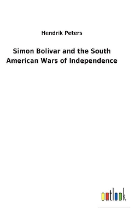 Simon Bolivar and the South American Wars of Independence by Hendrik Peters