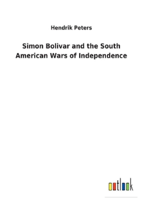 Simon Bolivar and the South American Wars of Independence by Hendrik Peters