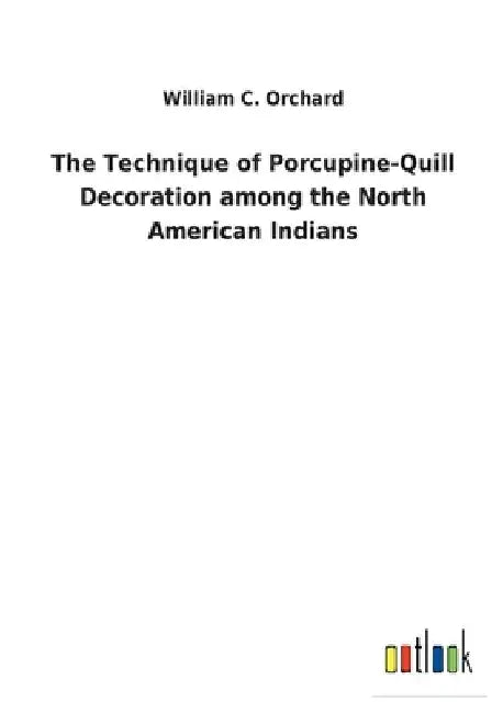 The Technique of Porcupine-Quill Decoration among the North American Indians by William C. Orchard
