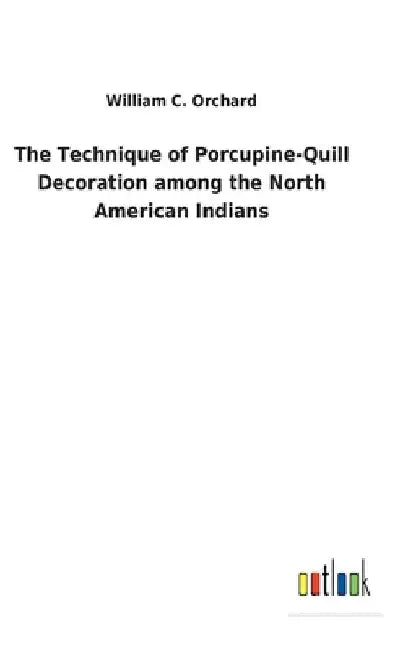 The Technique of Porcupine-Quill Decoration among the North American Indians by William C. Orchard