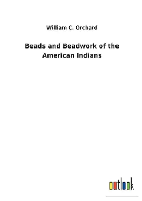 Beads and Beadwork of the American Indians by William C. Orchard