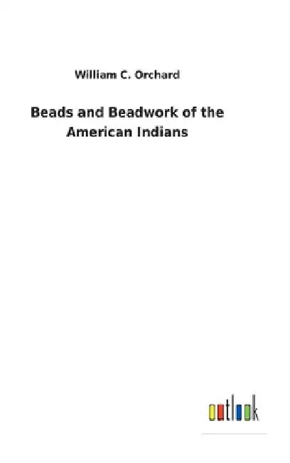 Beads and Beadwork of the American Indians by William C. Orchard