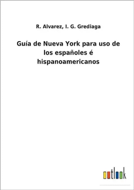 Guía de Nueva York para uso de los españoles é hispanoamericanos by Alvarez, R. Grediaga I. G.