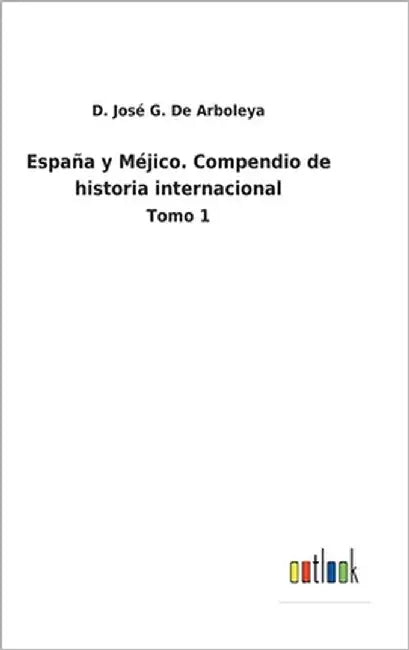 España y Méjico. Compendio de historia internacional: Tomo 1 by de Arboleya, D. José G.
