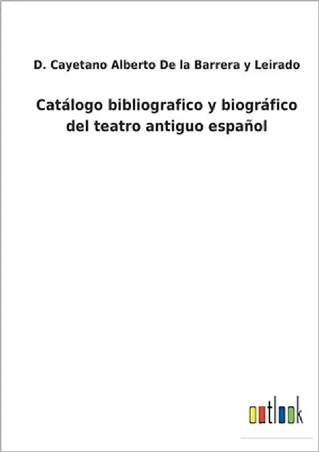 Catálogo bibliografico y biográfico del teatro antiguo español by D C a de la Barrera Y Leirado
