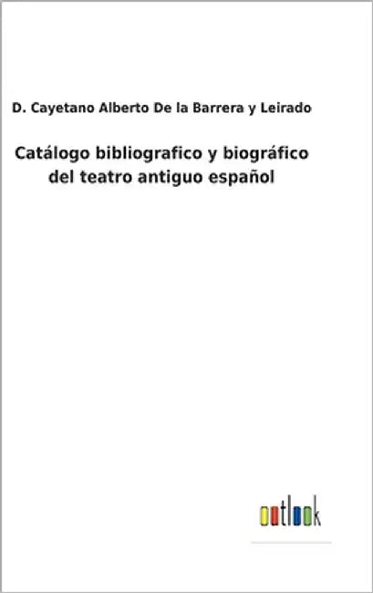 Catálogo bibliografico y biográfico del teatro antiguo español by D C a de la Barrera Y Leirado