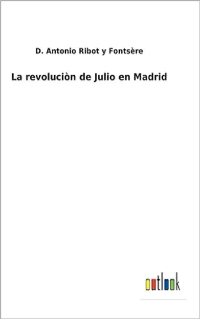 La revoluciòn de Julio en Madrid by Ribot Y. Fontsère, D. Antonio