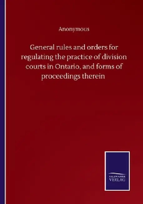 General rules and orders for regulating the practice of division courts in Ontario, and forms of proceedings therein by Anonymous