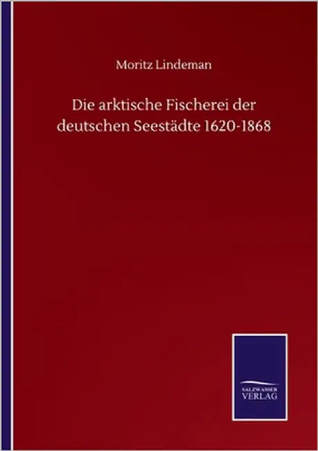 Die arktische Fischerei der deutschen Seestädte 1620-1868 by Lindeman, Moritz