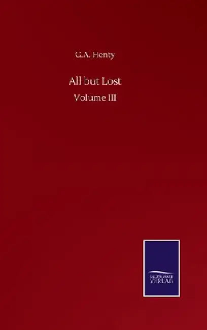 All but Lost: Volume III by G. a. Henty