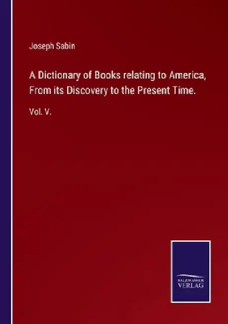 A Dictionary of Books relating to America, From its Discovery to the Present Time.: Vol. V. by Joseph Sabin