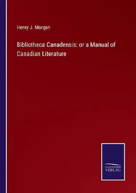 Bibliotheca Canadensis: or a Manual of Canadian Literature by Henry J. Morgan