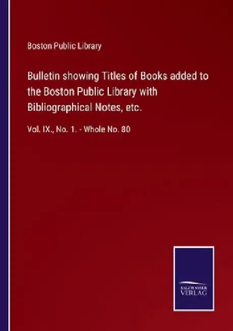 Bulletin showing Titles of Books added to the Boston Public Library with Bibliographical Notes, etc.: Vol. IX., No. 1. - Whole No. 80 by Boston Public Library