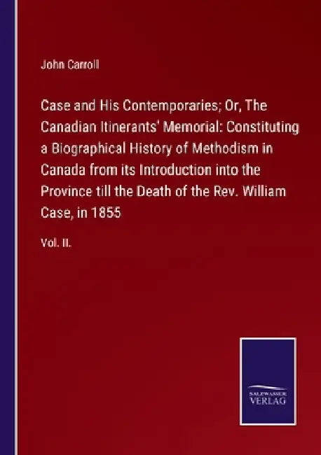 Case and His Contemporaries; Or, The Canadian Itinerants' Memorial: Constituting a Biographical History of Methodism in Canada from its Introduction i by John Carroll