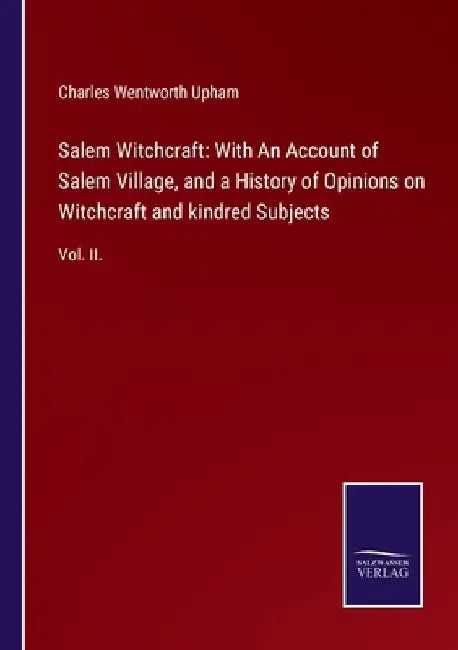 Salem Witchcraft: With An Account of Salem Village, and a History of Opinions on Witchcraft and kindred Subjects: Vol. II. by Charles Wentworth Upham
