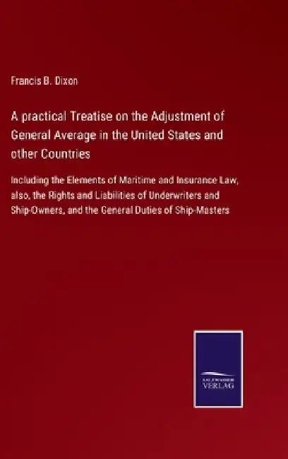 A practical Treatise on the Adjustment of General Average in the United States and other Countries: Including the Elements of Maritime and Insurance L by Francis B. Dixon
