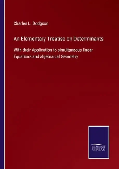 An Elementary Treatise on Determinants: With their Application to simultaneous linear Equations and algebraical Geometry by Charles L. Dodgson