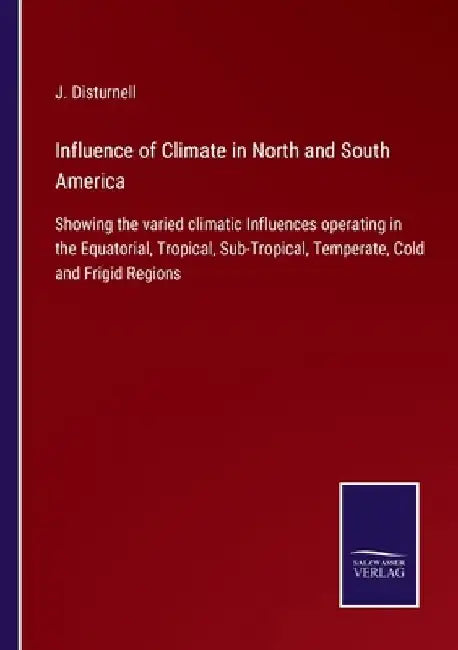 Influence of Climate in North and South America: Showing the varied climatic Influences operating in the Equatorial, Tropical, Sub-Tropical, Temperate by J. Disturnell