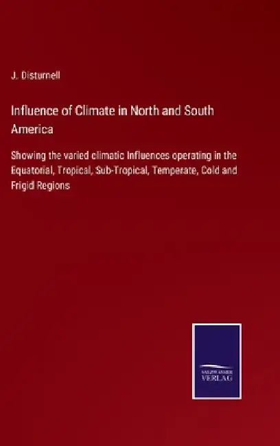Influence of Climate in North and South America: Showing the varied climatic Influences operating in the Equatorial, Tropical, Sub-Tropical, Temperate by J. Disturnell