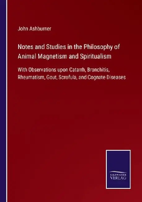 Notes and Studies in the Philosophy of Animal Magnetism and Spiritualism: With Observations upon Catarrh, Bronchitis, Rheumatism, Gout, Scrofula, and by John Ashburner