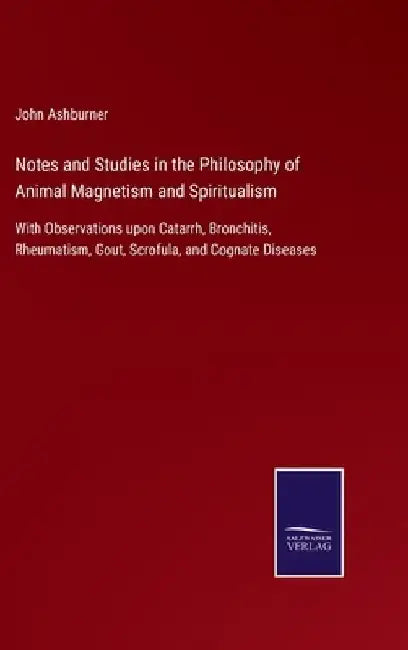 Notes and Studies in the Philosophy of Animal Magnetism and Spiritualism: With Observations upon Catarrh, Bronchitis, Rheumatism, Gout, Scrofula, and by John Ashburner