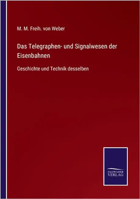 Das Telegraphen- und Signalwesen der Eisenbahnen: Geschichte und Technik desselben by Von Weber, M. M. Freih