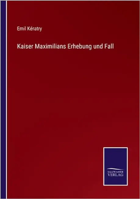 Kaiser Maximilians Erhebung und Fall by Kératry, Emil