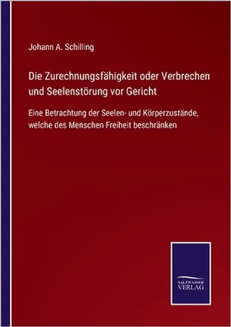 Die Zurechnungsfähigkeit oder Verbrechen und Seelenstörung vor Gericht: Eine Betrachtung der Seelen- und Körperzustände, welche des Menschen Freiheit by Schilling, Johann A.