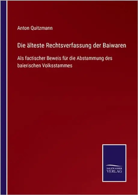 Die älteste Rechtsverfassung der Baiwaren: Als factischer Beweis für die Abstammung des baierischen Volksstammes by Quitzmann, Anton
