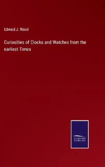 Curiosities of Clocks and Watches from the earliest Times by Edward J. Wood