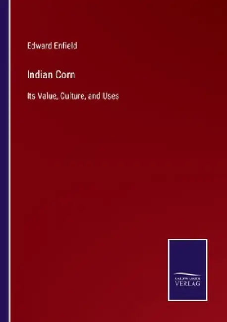 Indian Corn: Its Value, Culture, and Uses by Edward Enfield