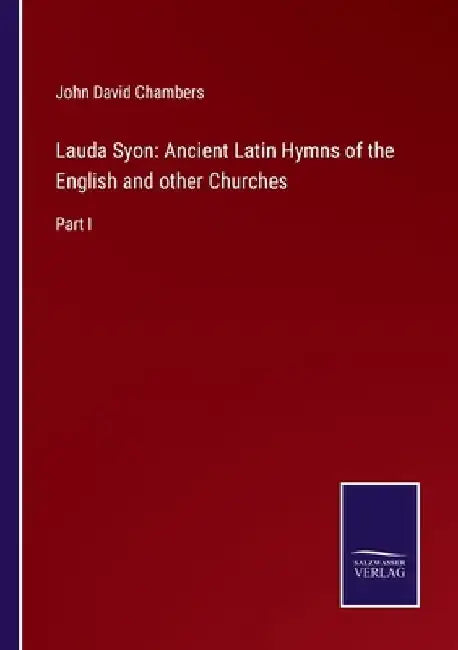 Lauda Syon: Ancient Latin Hymns of the English and other Churches: Part I by John David Chambers
