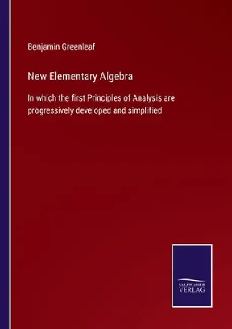 New Elementary Algebra: In which the first Principles of Analysis are progressively developed and simplified by Benjamin Greenleaf