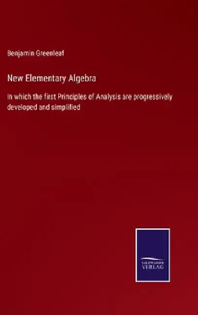 New Elementary Algebra: In which the first Principles of Analysis are progressively developed and simplified by Benjamin Greenleaf