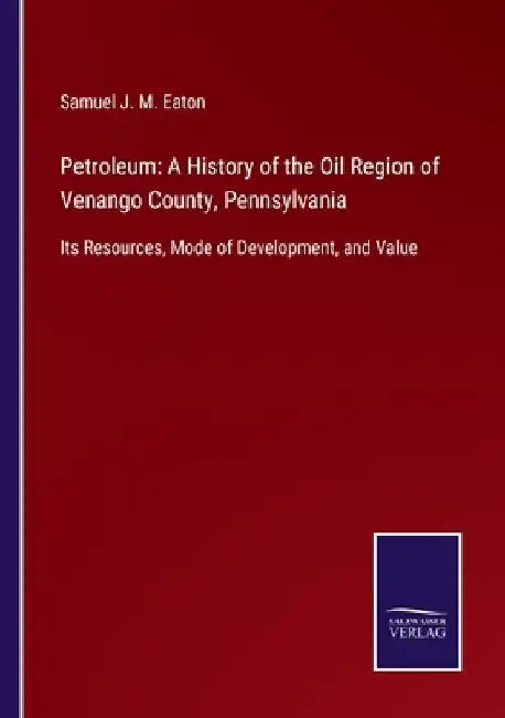 Petroleum: A History of the Oil Region of Venango County, Pennsylvania: Its Resources, Mode of Development, and Value by Samuel J. M. Eaton