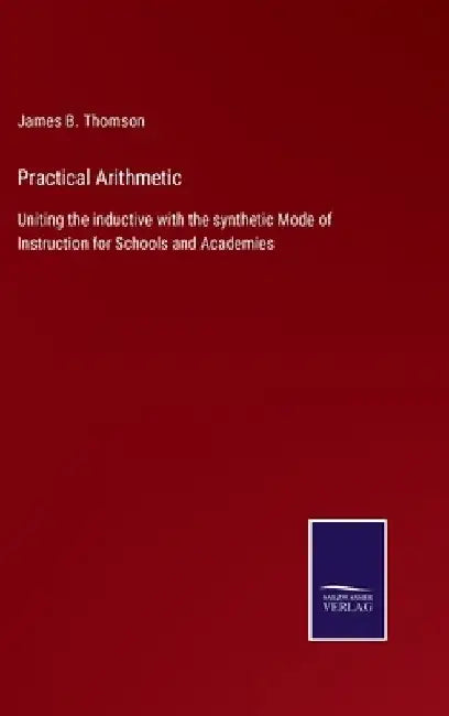 Practical Arithmetic: Uniting the inductive with the synthetic Mode of Instruction for Schools and Academies by James B. Thomson