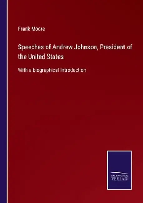 Speeches of Andrew Johnson, President of the United States: With a biographical Introduction by Frank Moore