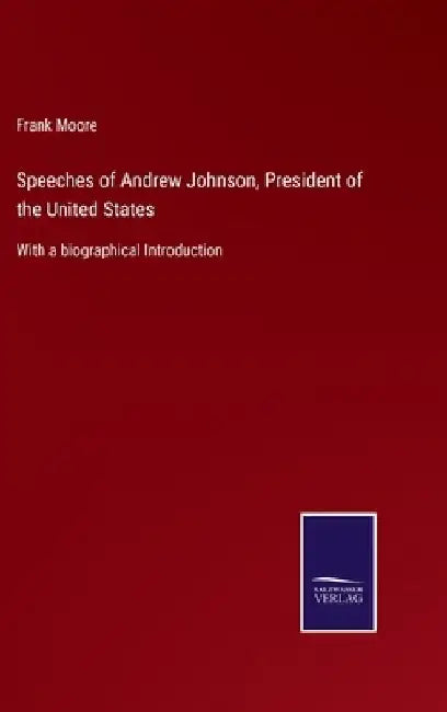 Speeches of Andrew Johnson, President of the United States: With a biographical Introduction by Frank Moore