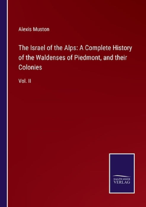 The Israel of the Alps: A Complete History of the Waldenses of Piedmont, and their Colonies: Vol. II by Alexis Muston