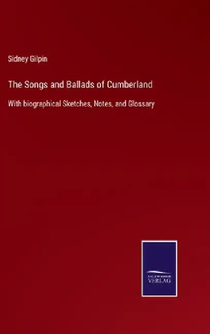 The Songs and Ballads of Cumberland: With biographical Sketches, Notes, and Glossary by Sidney Gilpin