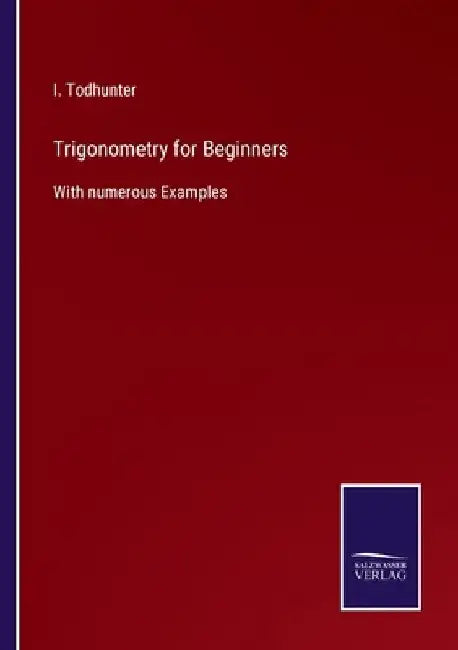 Trigonometry for Beginners: With numerous Examples by I. Todhunter
