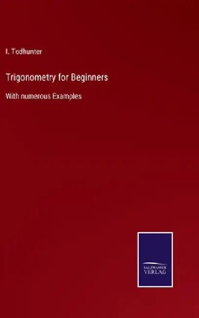 Trigonometry for Beginners: With numerous Examples by I. Todhunter