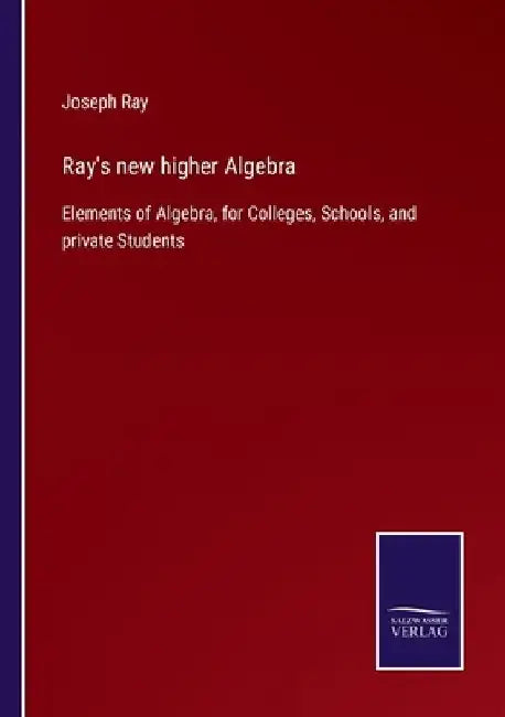 Ray's new higher Algebra: Elements of Algebra, for Colleges, Schools, and private Students by Joseph Ray