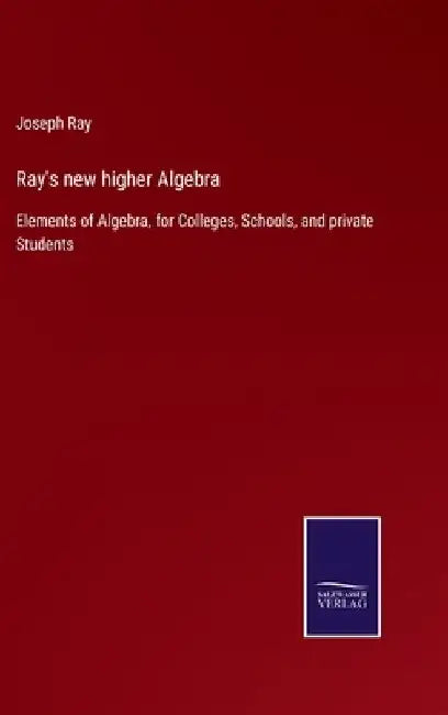 Ray's new higher Algebra: Elements of Algebra, for Colleges, Schools, and private Students by Joseph Ray