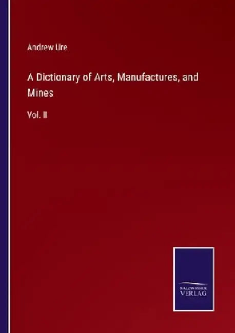 A Dictionary of Arts, Manufactures, and Mines: Vol. II by Andrew Ure
