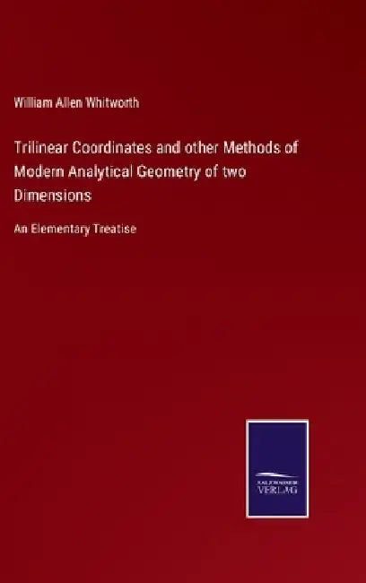 Trilinear Coordinates and other Methods of Modern Analytical Geometry of two Dimensions: An Elementary Treatise by William Allen Whitworth