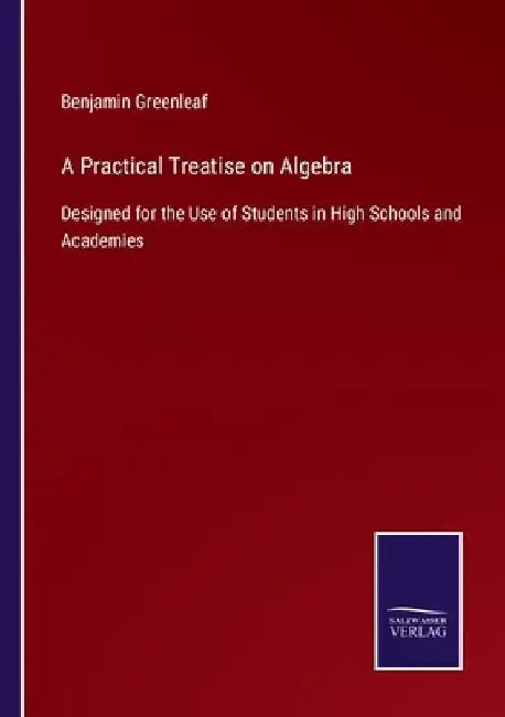 A Practical Treatise on Algebra: Designed for the Use of Students in High Schools and Academies by Benjamin Greenleaf