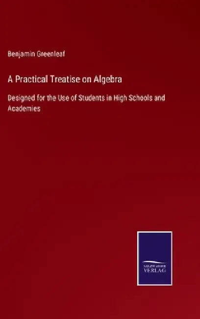 A Practical Treatise on Algebra: Designed for the Use of Students in High Schools and Academies by Benjamin Greenleaf