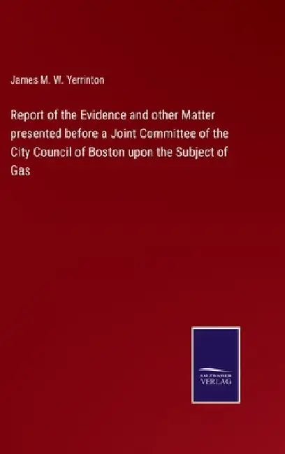 Report of the Evidence and other Matter presented before a Joint Committee of the City Council of Boston upon the Subject of Gas by James Manning Winchell Yerrinton